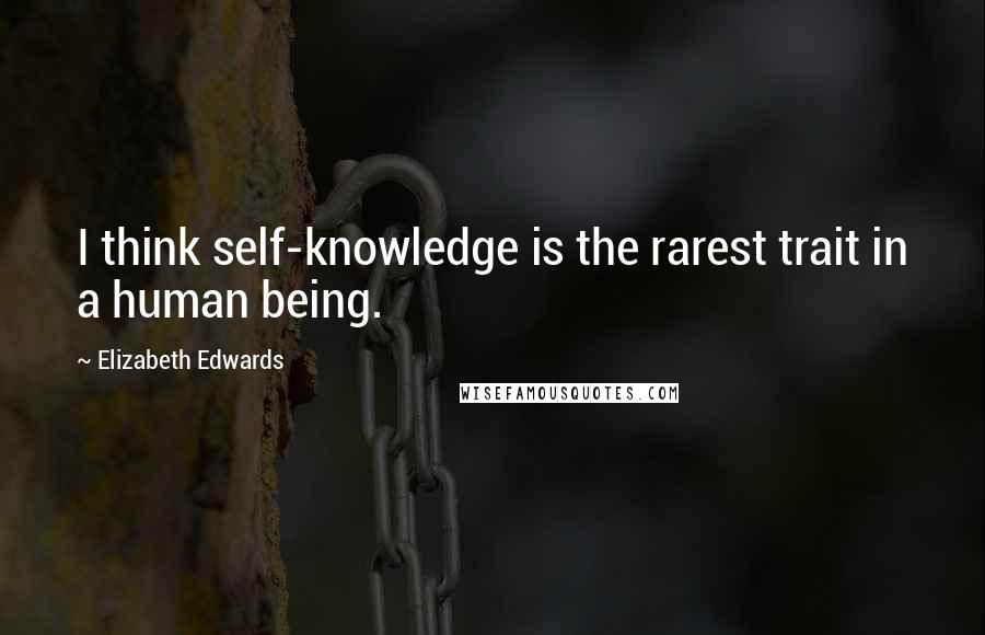 Elizabeth Edwards quotes: I think self-knowledge is the rarest trait in a human being.