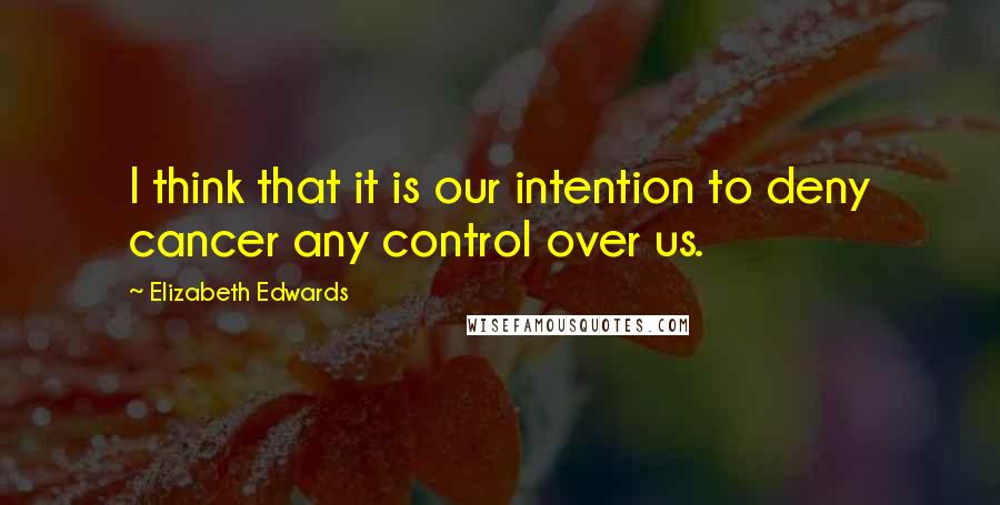 Elizabeth Edwards quotes: I think that it is our intention to deny cancer any control over us.