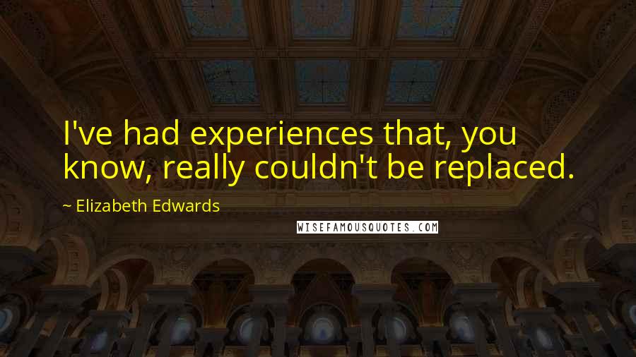 Elizabeth Edwards quotes: I've had experiences that, you know, really couldn't be replaced.