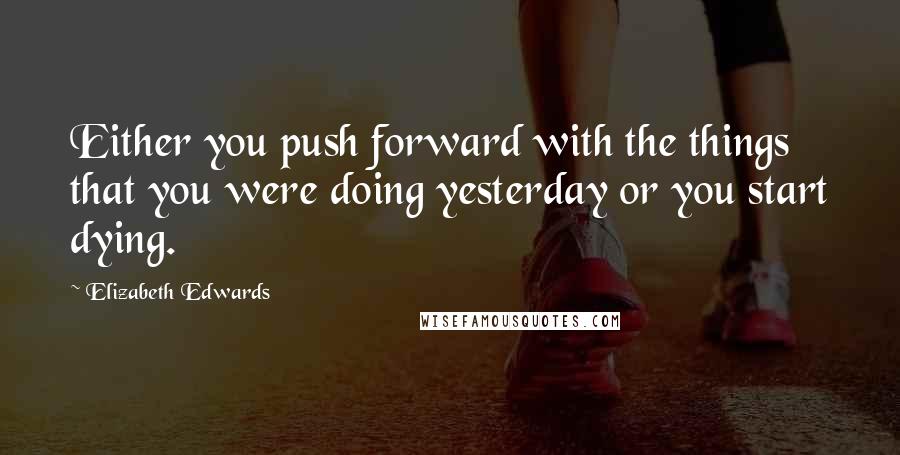 Elizabeth Edwards quotes: Either you push forward with the things that you were doing yesterday or you start dying.