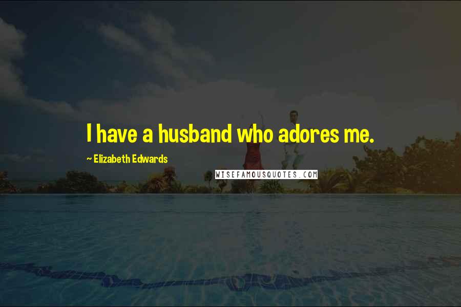 Elizabeth Edwards quotes: I have a husband who adores me.