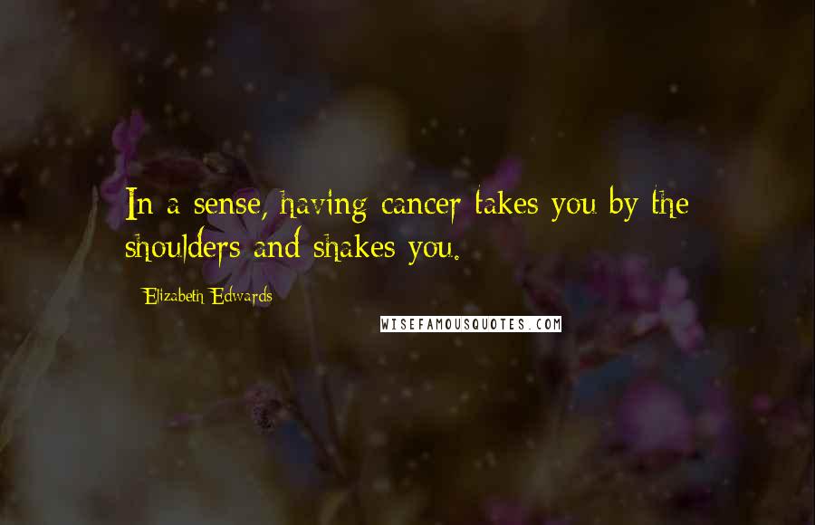 Elizabeth Edwards quotes: In a sense, having cancer takes you by the shoulders and shakes you.