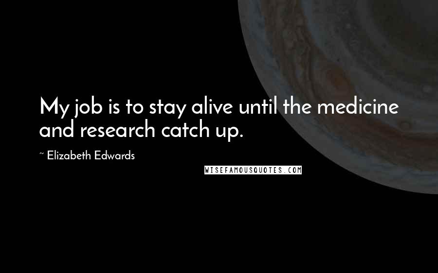 Elizabeth Edwards quotes: My job is to stay alive until the medicine and research catch up.