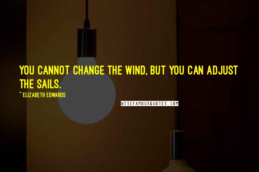 Elizabeth Edwards quotes: You cannot change the wind, but you can adjust the sails.