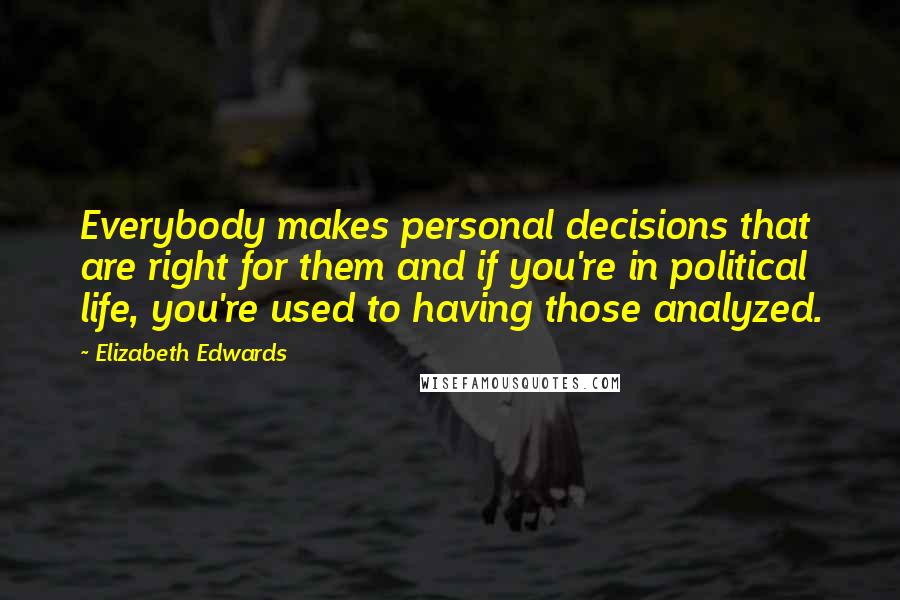 Elizabeth Edwards quotes: Everybody makes personal decisions that are right for them and if you're in political life, you're used to having those analyzed.