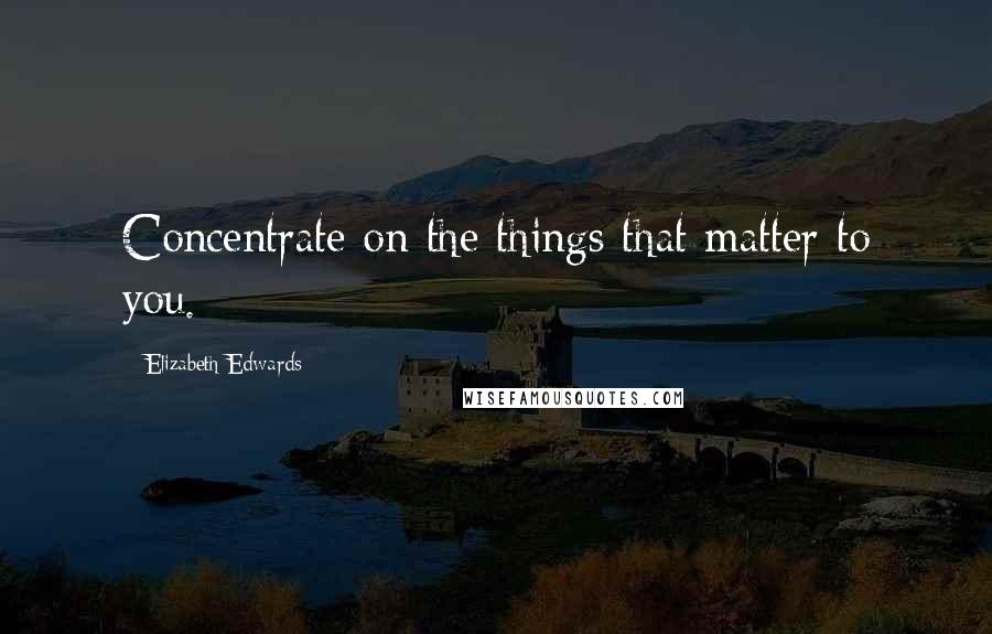 Elizabeth Edwards quotes: Concentrate on the things that matter to you.