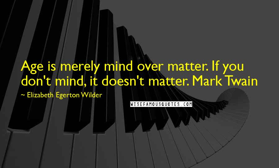 Elizabeth Egerton Wilder quotes: Age is merely mind over matter. If you don't mind, it doesn't matter. Mark Twain