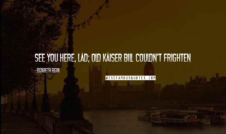 Elizabeth Elgin quotes: see you here, lad; old Kaiser Bill couldn't frighten