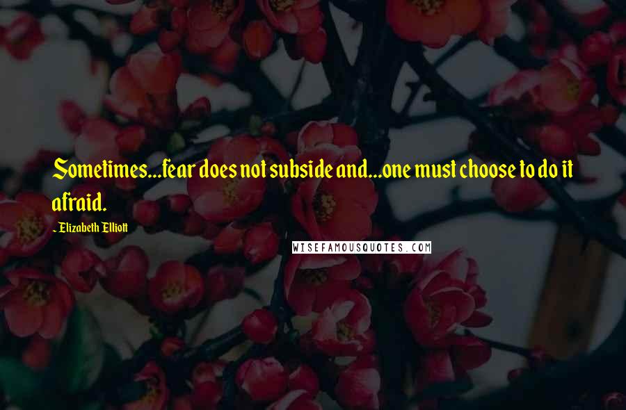 Elizabeth Elliott quotes: Sometimes...fear does not subside and...one must choose to do it afraid.