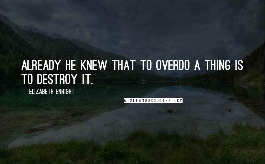 Elizabeth Enright quotes: Already he knew that to overdo a thing is to destroy it.