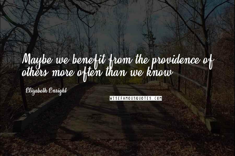 Elizabeth Enright quotes: Maybe we benefit from the providence of others more often than we know.