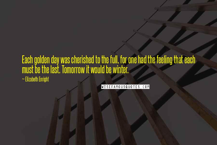 Elizabeth Enright quotes: Each golden day was cherished to the full, for one had the feeling that each must be the last. Tomorrow it would be winter.