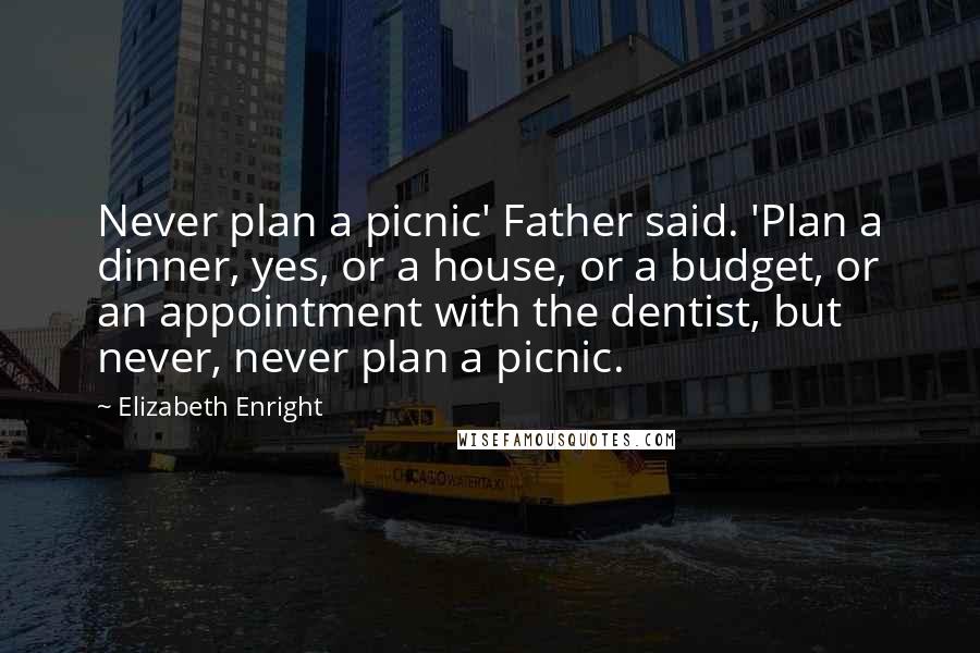 Elizabeth Enright quotes: Never plan a picnic' Father said. 'Plan a dinner, yes, or a house, or a budget, or an appointment with the dentist, but never, never plan a picnic.