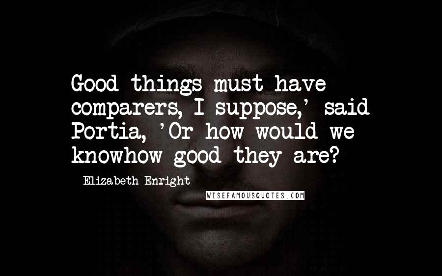 Elizabeth Enright quotes: Good things must have comparers, I suppose,' said Portia, 'Or how would we knowhow good they are?