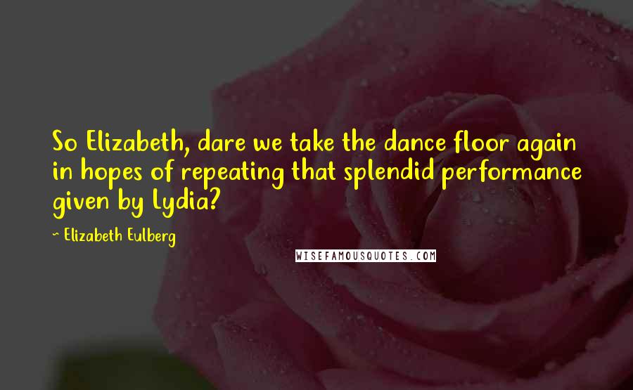 Elizabeth Eulberg quotes: So Elizabeth, dare we take the dance floor again in hopes of repeating that splendid performance given by Lydia? Elizabeth Eulberg quotes: So Elizabeth, dare we take the dance floor again in hopes of repeating that splendid performance given by Lydia?