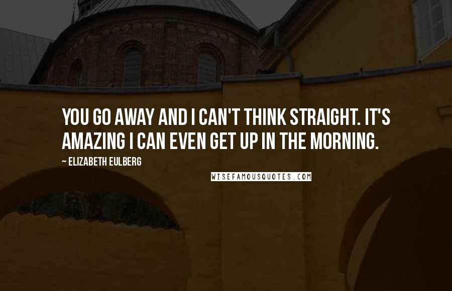 Elizabeth Eulberg quotes: You go away and I can't think straight. It's amazing I can even get up in the morning.