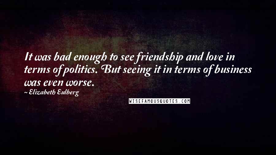 Elizabeth Eulberg quotes: It was bad enough to see friendship and love in terms of politics. But seeing it in terms of business was even worse.
