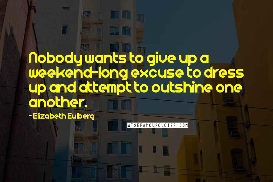 Elizabeth Eulberg quotes: Nobody wants to give up a weekend-long excuse to dress up and attempt to outshine one another.