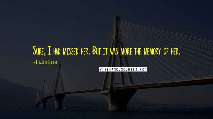 Elizabeth Eulberg quotes: Sure, I had missed her. But it was more the memory of her.