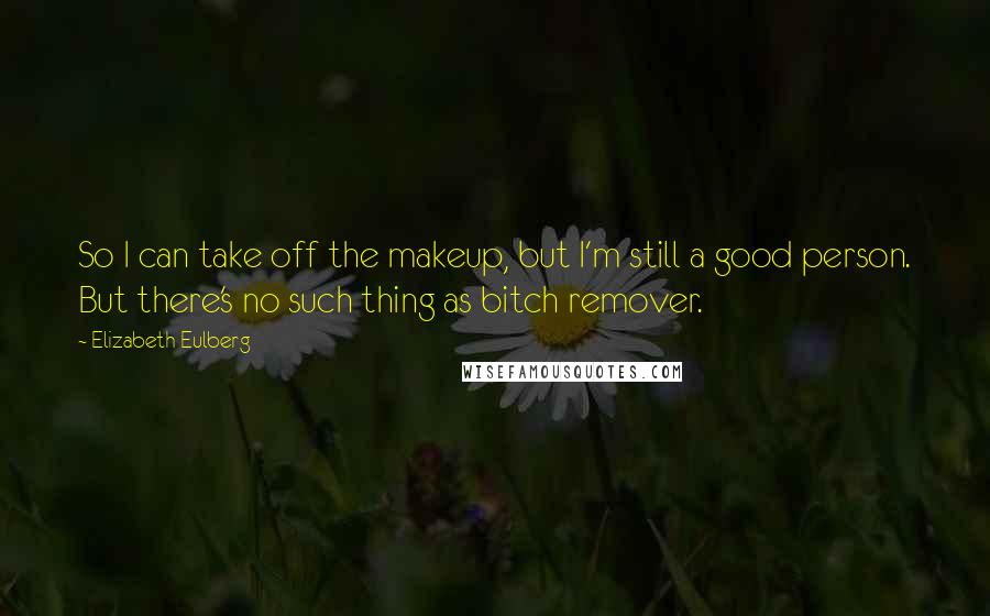 Elizabeth Eulberg quotes: So I can take off the makeup, but I'm still a good person. But there's no such thing as bitch remover. Elizabeth Eulberg quotes: So I can take off the makeup, but I'm still a good person. But there's no such thing as bitch remover.