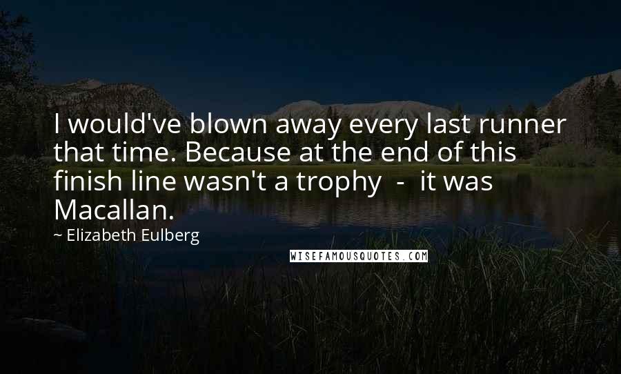 Elizabeth Eulberg quotes: I would've blown away every last runner that time. Because at the end of this finish line wasn't a trophy - it was Macallan. Elizabeth Eulberg quotes: I would've blown away every last runner that time. Because at the end of this finish line wasn't a trophy - it was Macallan.