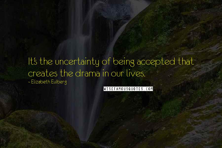 Elizabeth Eulberg quotes: It's the uncertainty of being accepted that creates the drama in our lives.