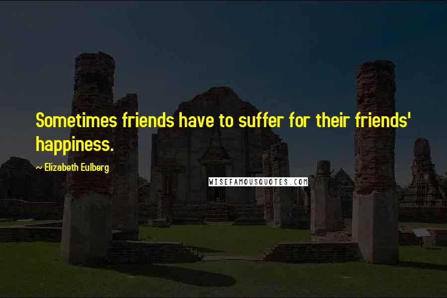 Elizabeth Eulberg quotes: Sometimes friends have to suffer for their friends' happiness.