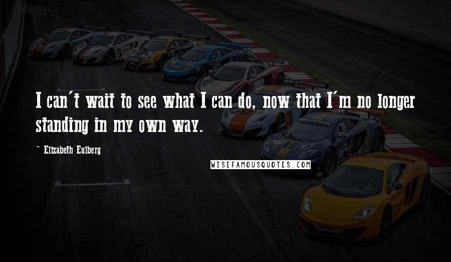 Elizabeth Eulberg quotes: I can't wait to see what I can do, now that I'm no longer standing in my own way.