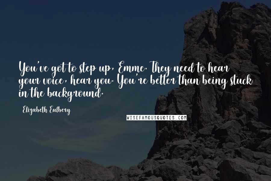 Elizabeth Eulberg quotes: You've got to step up, Emme. They need to hear your voice, hear you. You're better than being stuck in the background. Elizabeth Eulberg quotes: You've got to step up, Emme. They need to hear your voice, hear you. You're better than being stuck in the background.