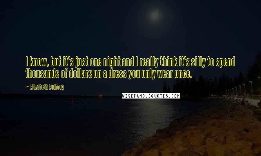 Elizabeth Eulberg quotes: I know, but it's just one night and I really think it's silly to spend thousands of dollars on a dress you only wear once. Elizabeth Eulberg quotes: I know, but it's just one night and I really think it's silly to spend thousands of dollars on a dress you only wear once.
