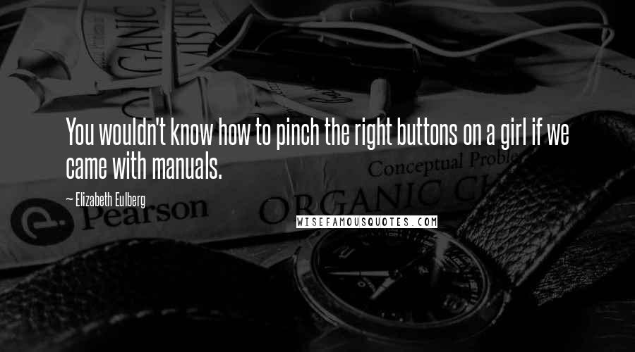 Elizabeth Eulberg quotes: You wouldn't know how to pinch the right buttons on a girl if we came with manuals.