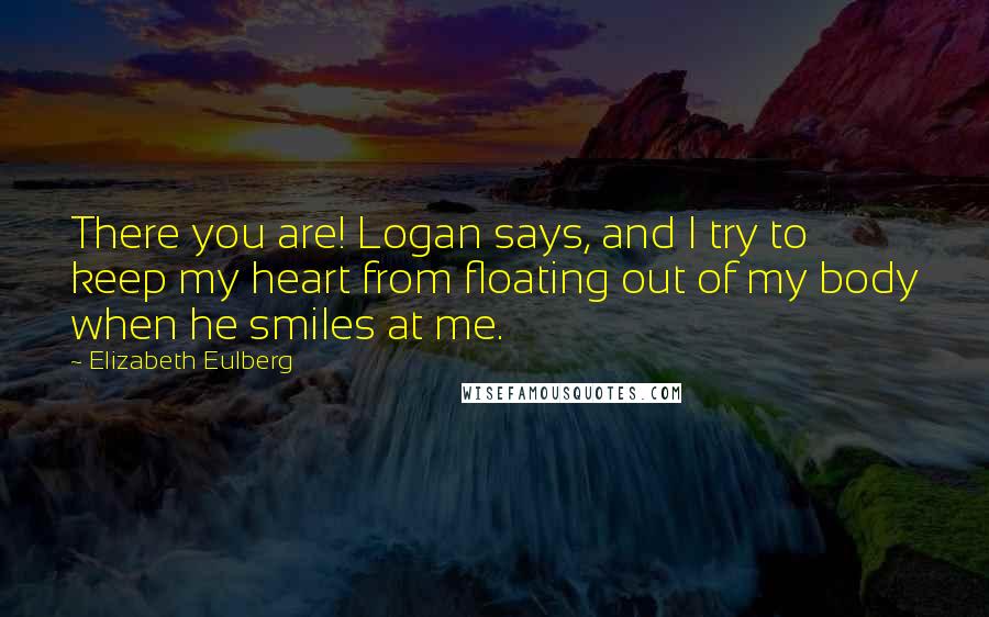 Elizabeth Eulberg quotes: There you are! Logan says, and I try to keep my heart from floating out of my body when he smiles at me. Elizabeth Eulberg quotes: There you are! Logan says, and I try to keep my heart from floating out of my body when he smiles at me.