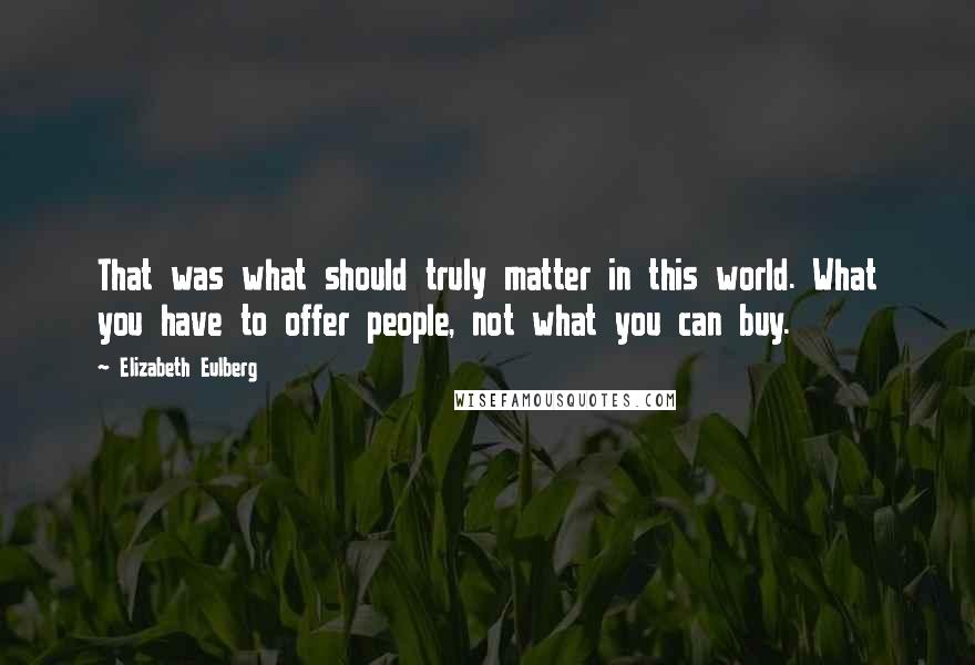 Elizabeth Eulberg quotes: That was what should truly matter in this world. What you have to offer people, not what you can buy.