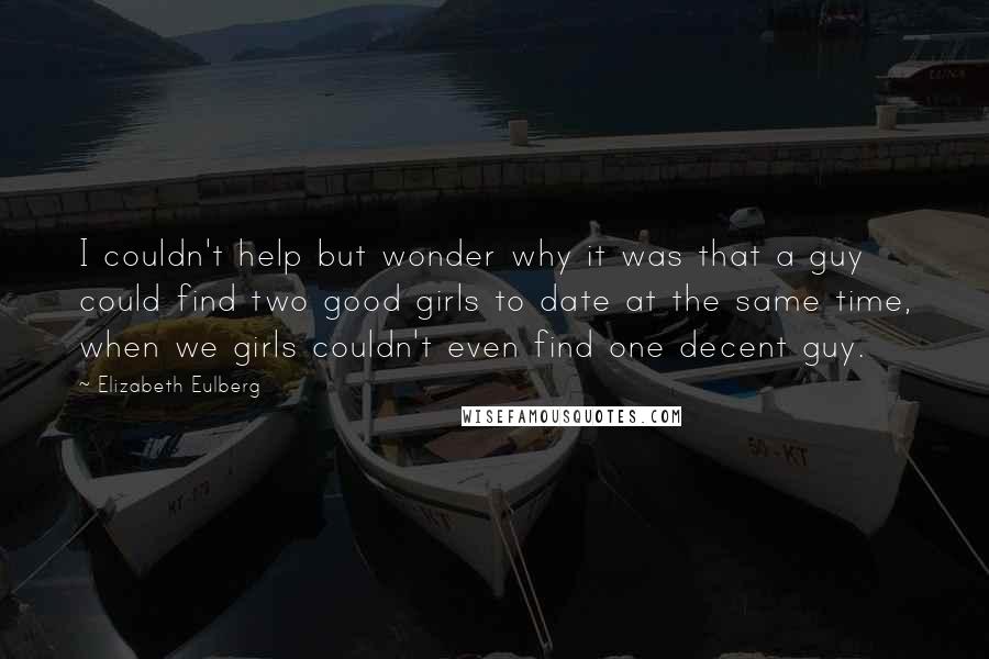 Elizabeth Eulberg quotes: I couldn't help but wonder why it was that a guy could find two good girls to date at the same time, when we girls couldn't even find one decent Elizabeth Eulberg quotes: I couldn't help but wonder why it was that a guy could find two good girls to date at the same time, when we girls couldn't even find one decent