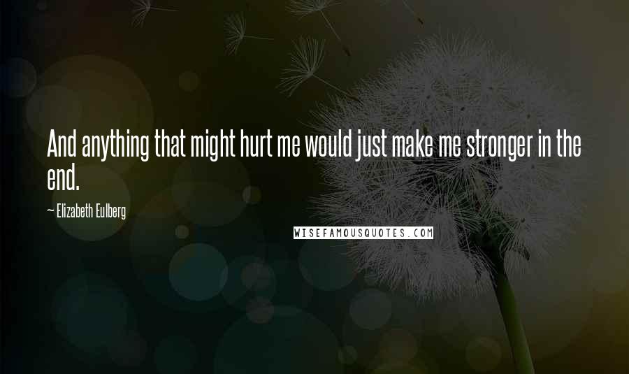 Elizabeth Eulberg quotes: And anything that might hurt me would just make me stronger in the end.