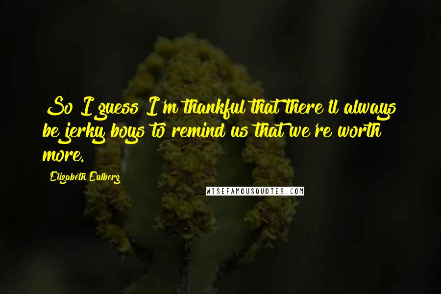 Elizabeth Eulberg quotes: So I guess I'm thankful that there'll always be jerky boys to remind us that we're worth more.