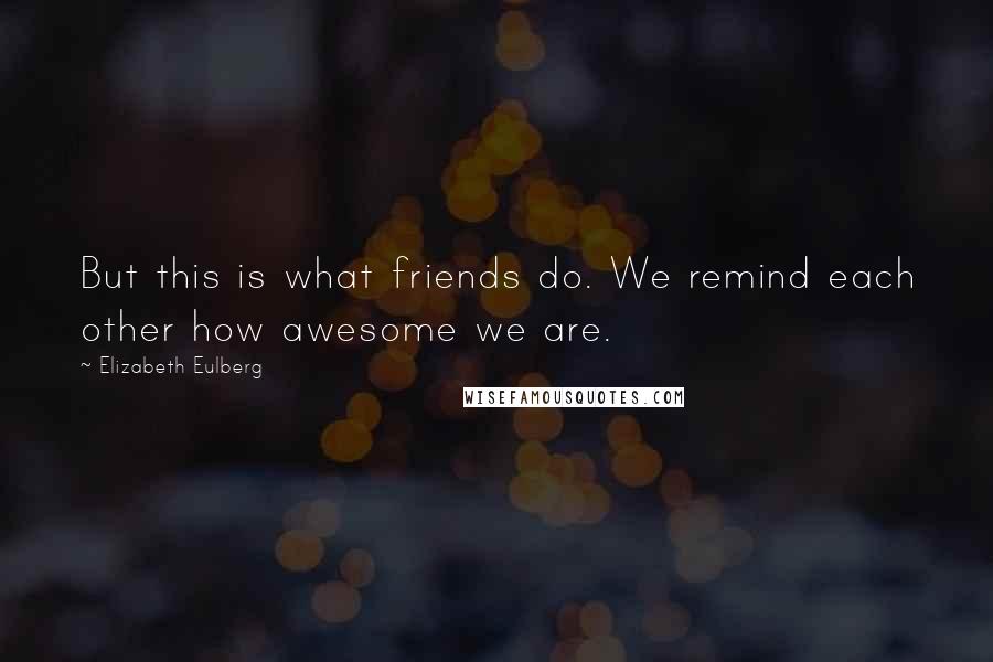 Elizabeth Eulberg quotes: But this is what friends do. We remind each other how awesome we are.