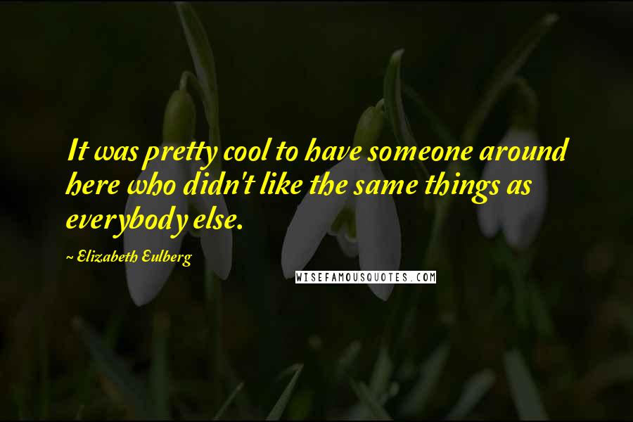 Elizabeth Eulberg quotes: It was pretty cool to have someone around here who didn't like the same things as everybody else.