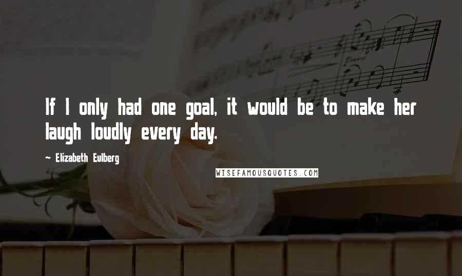 Elizabeth Eulberg quotes: If I only had one goal, it would be to make her laugh loudly every day.