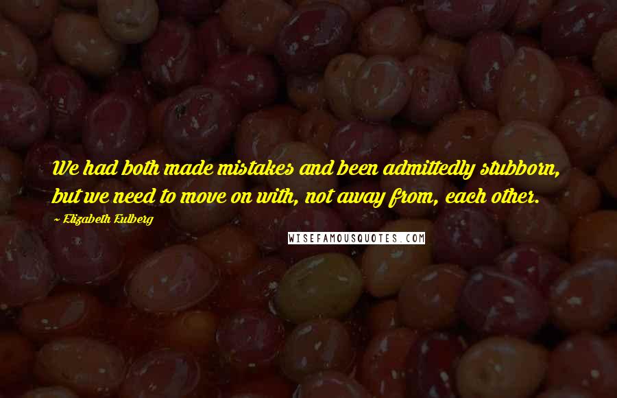 Elizabeth Eulberg quotes: We had both made mistakes and been admittedly stubborn, but we need to move on with, not away from, each other. Elizabeth Eulberg quotes: We had both made mistakes and been admittedly stubborn, but we need to move on with, not away from, each other.