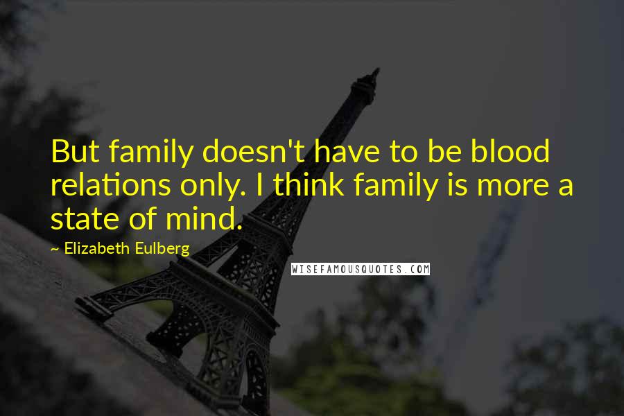 Elizabeth Eulberg quotes: But family doesn't have to be blood relations only. I think family is more a state of mind.