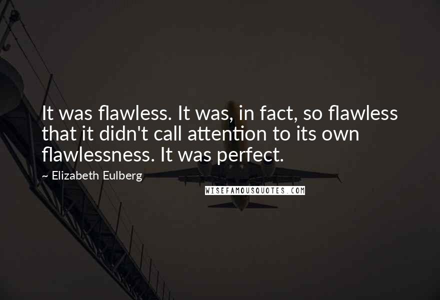 Elizabeth Eulberg quotes: It was flawless. It was, in fact, so flawless that it didn't call attention to its own flawlessness. It was perfect. Elizabeth Eulberg quotes: It was flawless. It was, in fact, so flawless that it didn't call attention to its own flawlessness. It was perfect.