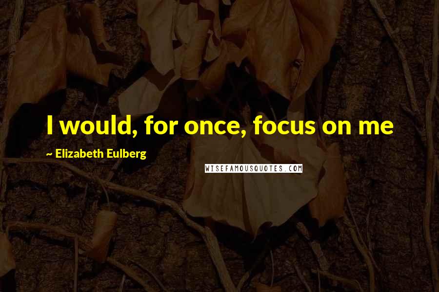 Elizabeth Eulberg quotes: I would, for once, focus on me