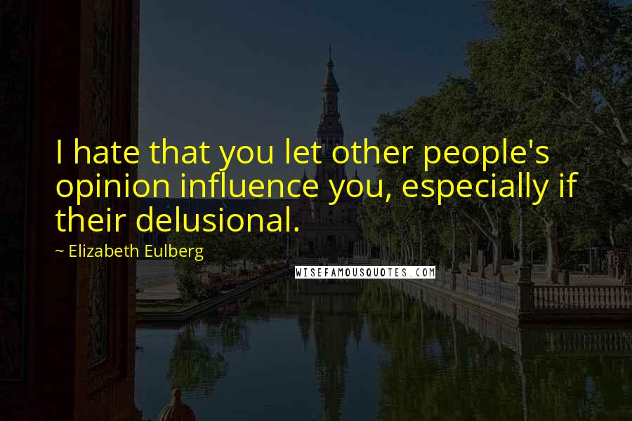 Elizabeth Eulberg quotes: I hate that you let other people's opinion influence you, especially if their delusional.