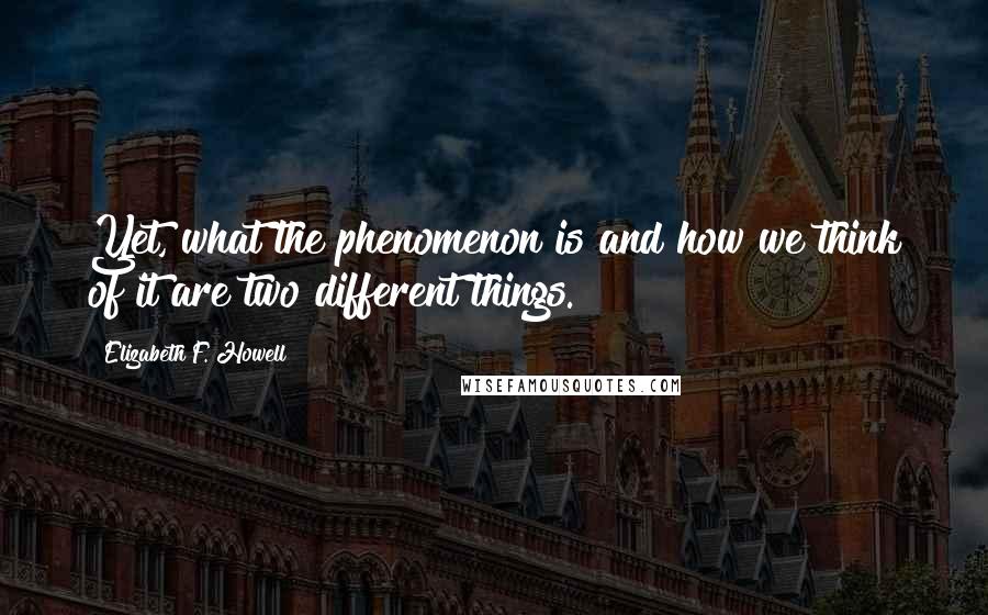 Elizabeth F. Howell quotes: Yet, what the phenomenon is and how we think of it are two different things.