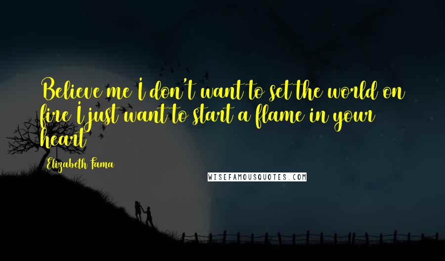 Elizabeth Fama quotes: Believe me I don't want to set the world on fire I just want to start a flame in your heart