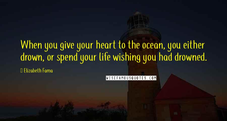 Elizabeth Fama quotes: When you give your heart to the ocean, you either drown, or spend your life wishing you had drowned.