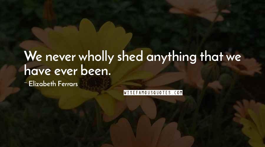 Elizabeth Ferrars quotes: We never wholly shed anything that we have ever been.