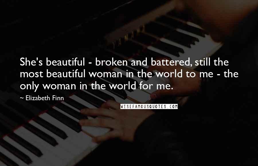 Elizabeth Finn quotes: She's beautiful - broken and battered, still the most beautiful woman in the world to me - the only woman in the world for me.