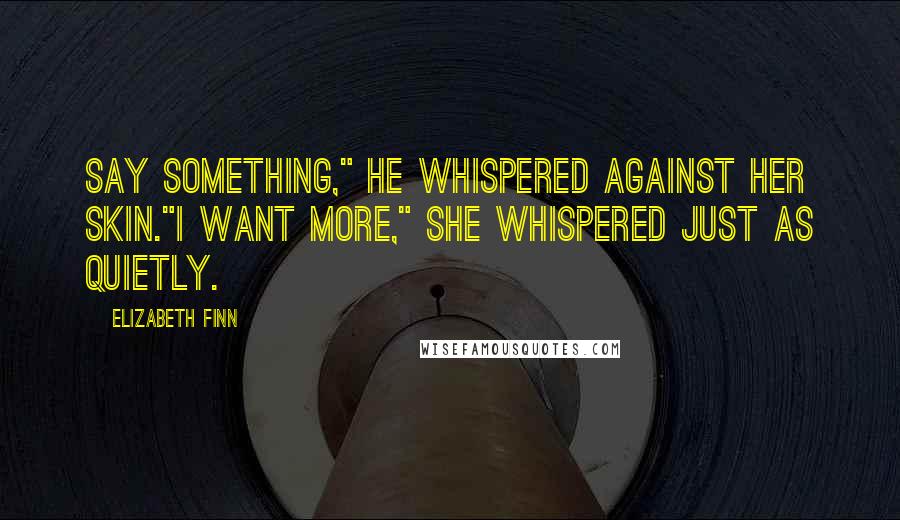 Elizabeth Finn quotes: Say something," he whispered against her skin."I want more," she whispered just as quietly.